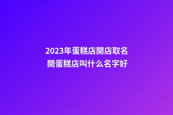 2023年蛋糕店開店取名 開蛋糕店叫什么名字好-第1張-店鋪起名-玄機派